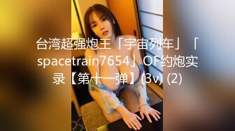 台湾超强炮王「宇宙列车」「spacetrain7654」OF约炮实录【第十一弹】(3v) (2)