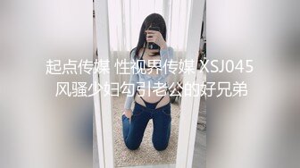 起点传媒 性视界传媒 XSJ045 风骚少妇勾引老公的好兄弟