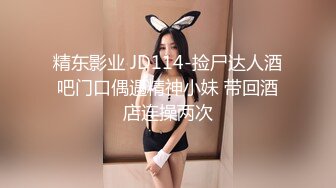 精东影业 JD114-捡尸达人酒吧门口偶遇精神小妹 带回酒店连操两次