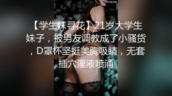 【学生妹寻花】21岁大学生妹子，被男友调教成了小骚货，D罩杯坚挺美胸吸睛，无套插穴淫液喷涌