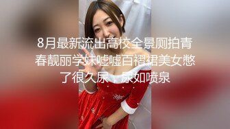 8月最新流出高校全景厕拍青春靓丽学妹嘘嘘百褶裙美女憋了很久尿，尿如喷泉