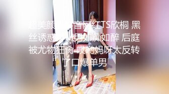 超美颜值抖音网红TS欣桐 黑丝诱惑抖M男如痴如醉 后庭被尤物狂肏 哎哟妈呀太反转了口爆单男