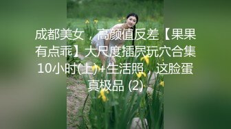 成都美女，高颜值反差【果果有点乖】大尺度插屄玩穴合集10小时(上)+生活照，这脸蛋真极品 (2)