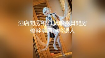 酒店開房和21歲服務員開房修幹美眉呻吟誘人