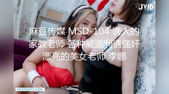 麻豆传媒 MSD-104 诱人的家教老师 各种威逼利诱强奸漂亮的美女老师 李娜