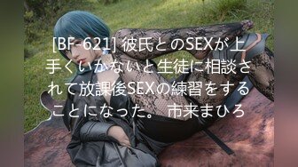 [BF-621] 彼氏とのSEXが上手くいかないと生徒に相談されて放課後SEXの練習をすることになった。 市来まひろ