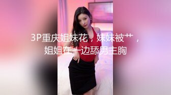  3P重庆姐妹花，妹妹被艹，姐姐在一边舔男主胸