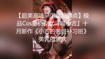 【超美高端罕见露脸露点】极品Cos爆机少女『喵小吉』十月新作《小吉的暑假补习班》美乳白虎穴