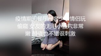 疫情期间餐厅顾客少小情侣玩偷窥 女友的无毛小骚穴非常嫩 颜值也不错很刺激