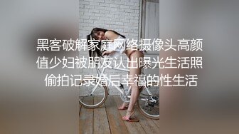 黑客破解家庭网络摄像头高颜值少妇被朋友认出曝光生活照 偷拍记录婚后幸福的性生活