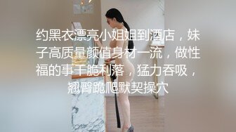 约黑衣漂亮小姐姐到酒店，妹子高质量颜值身材一流，做性福的事干脆利落，猛力吞吸，翘臀跪爬默契操穴