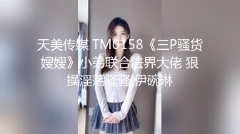 天美传媒 TM0158《三P骚货嫂嫂》小弟联合法界大佬 狠操淫荡骚骚 伊碗琳