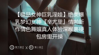 【极品女神巨乳淫娃】绝美爆乳梦幻女神『辛尤里』情啪新作情色舞孃真人体验深喉裹硬包房里开操