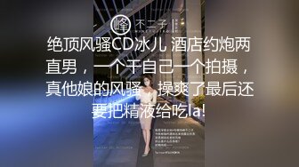 绝顶风骚CD冰儿 酒店约炮两直男，一个干自己一个拍摄，真他娘的风骚，操爽了最后还要把精液给吃la!