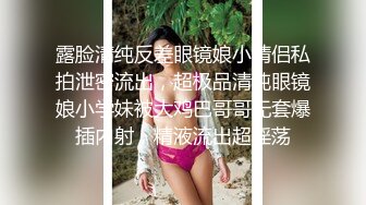 露脸清纯反差眼镜娘小情侣私拍泄密流出，超极品清纯眼镜娘小学妹被大鸡巴哥哥无套爆插内射，精液流出超淫荡