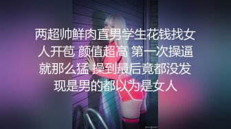 两超帅鲜肉直男学生花钱找女人开苞 颜值超高 第一次操逼就那么猛 操到最后竟都没发现是男的都以为是女人