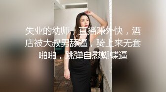 失业的幼师，直播赚外快，酒店被大叔男舔逼，骑上来无套啪啪，跳弹自慰蝴蝶逼