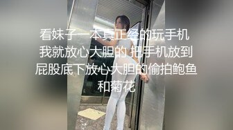 看妹子一本真正经的玩手机 我就放心大胆的 把手机放到屁股底下放心大胆的偷拍鲍鱼和菊花