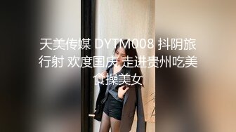 天美传媒 DYTM008 抖阴旅行射 欢度国庆 走进贵州吃美食操美女