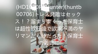 (HD1080P)(Hunter)(huntb00706)トレス発散はセックス！？溜まりまくった保育士は超性欲旺盛で欲求不満のヤリマンだらけだった！保育士の義姉に