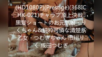 (HD1080P)(Prestige)(368ICHK-021)チャラブ頂上決戦 黒髪ショートのお元気娘・りくちゃん&純粋可憐な清楚系乙女・つむぎちゃん 市川りく 成田つむぎ