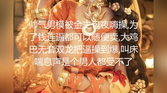 帅气男模被金主包夜嗨操,为了钱连逼都可以随便卖,大鸡巴无套双龙把逼操到爆,叫床喘息声是个男人都受不了