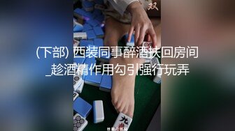 (下部) 西装同事醉酒扶回房间_趁酒精作用勾引强行玩弄