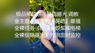 极品稀缺超淫骚货曝光 调教金主查小理母狗『吴晗』最骚全裸任务《极品女奴车库电梯全裸极限露出》无惧面对监控