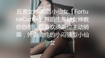 反差女神00后小仙女〖FortuneCuttie〗舞蹈生身材女神教你自慰，超喜欢骑乘位主动骑乘，外表清纯的小闷骚型小仙女