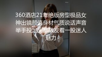 360酒店21年绝版房型极品女神出镜颜值身材气质说话声音举手投足间都散发着一股迷人魅力