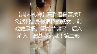 【周末礼物】高颜值白富美TS金韩雅 身材很棒的妖女，前戏做足把帅哥给艹爽了，后入躺入，激战爽死哦！第二部