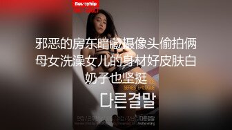 邪恶的房东暗藏摄像头偷拍俩母女洗澡女儿的身材好皮肤白奶子也坚挺