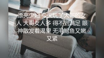 漂亮少妇 今天玩了大哥的女人 大哥女人多 得不到满足 眼神散发着渴望 无毛鲍鱼又嫩又紧