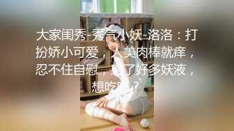 大家闺秀-秀气小妖-洛洛：打扮娇小可爱，人美肉棒就痒，忍不住自慰，射了好多妖液，想吃吗？