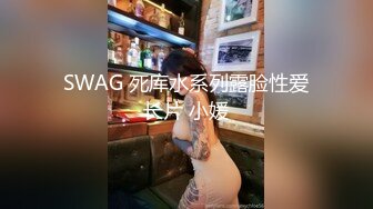 SWAG 死库水系列露脸性爱长片 小媛