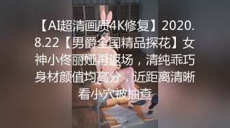 【AI超清画质4K修复】2020.8.22【男爵全国精品探花】女神小佟丽娅再返场，清纯乖巧身材颜值均高分，近距离清晰看小穴被抽查