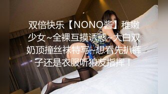 双倍快乐【NONO酱】稚嫩少女~全裸互摸诱惑~大白双奶顶撞丝袜特写~想看先扒裤子还是衣服听狼友指挥！