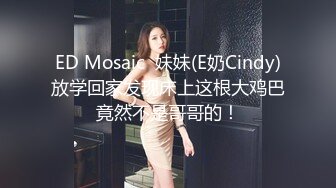 ED Mosaic  妹妹(E奶Cindy)放学回家发现床上这根大鸡巴竟然不是哥哥的！