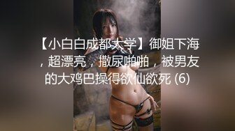 【小白白成都大学】御姐下海，超漂亮，撒尿啪啪，被男友的大鸡巴操得欲仙欲死 (6)