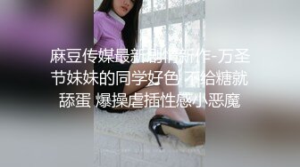 麻豆传媒最新剧情新作-万圣节妹妹的同学好色 不给糖就舔蛋 爆操虐插性感小恶魔