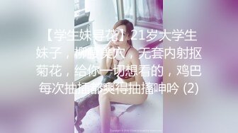 【学生妹寻花】21岁大学生妹子，柳腰美穴，无套内射抠菊花，给你一切想看的，鸡巴每次抽插都爽得抽搐呻吟 (2)