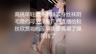 高挑年轻漂亮嫩妹紧身丝袜阴毛隐约可见深喉几把直播给粉丝欣赏啪啪淫叫我要高潮了操死我了