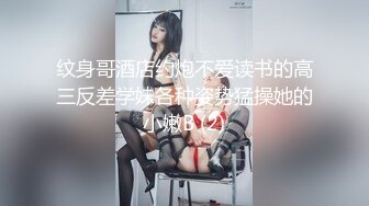 纹身哥酒店约炮不爱读书的高三反差学妹各种姿势猛操她的小嫩B (2)