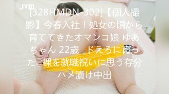 [328HMDN-302]【個人撮影】今春入社！処女の頃から育ててきたオマンコ娘 ゆあちゃん 22歳♪ドえろに育った♀裸を就職祝いに思う存分ハメ漬け中出