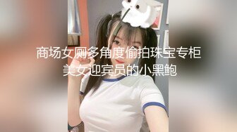 商场女厕多角度偷拍珠宝专柜 美女迎宾员的小黑鲍