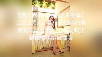 【黑人老外两兄弟出来搞事】12.11黑人小哥伟哥加持约操美乳丰臀小姐姐 大屌发威扛腿爆操小姐被操哭