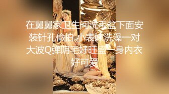 在舅舅家卫生间洗手盆下面安装针孔偸拍 小表妹洗澡一对大波Q弹阴毛好旺盛一身内衣好可爱