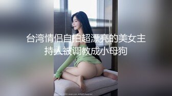 台湾情侣自拍超漂亮的美女主持人被调教成小母狗