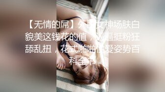 【无情的屌】外围女神场肤白貌美这钱花的值，逼逼挺粉狂舔乱扭，花式啪啪性爱姿势百科全书