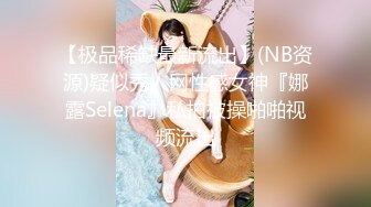 【极品稀缺最新流出】(NB资源)疑似秀人网性感女神『娜露Selena』私拍被操啪啪视频流出